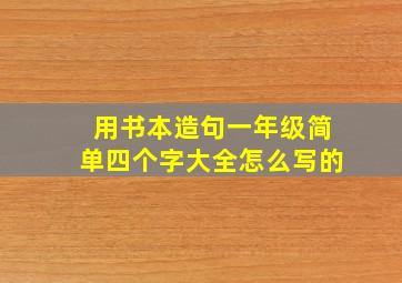 用书本造句一年级简单四个字大全怎么写的