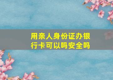 用亲人身份证办银行卡可以吗安全吗