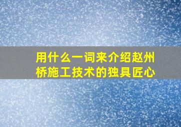 用什么一词来介绍赵州桥施工技术的独具匠心