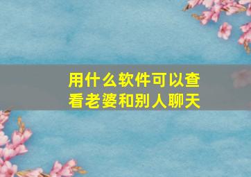 用什么软件可以查看老婆和别人聊天