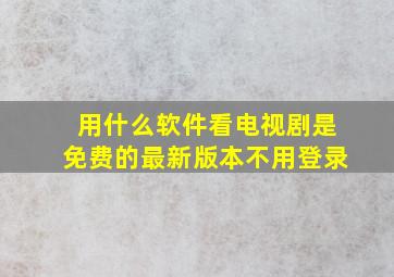 用什么软件看电视剧是免费的最新版本不用登录