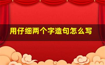 用仔细两个字造句怎么写