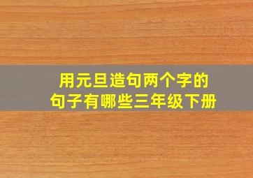 用元旦造句两个字的句子有哪些三年级下册