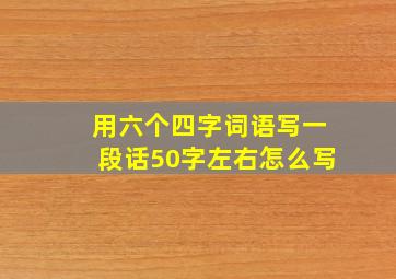 用六个四字词语写一段话50字左右怎么写