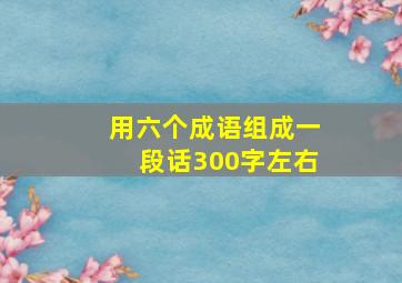 用六个成语组成一段话300字左右