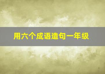 用六个成语造句一年级