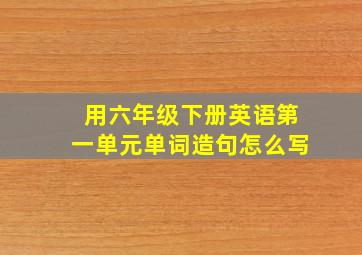 用六年级下册英语第一单元单词造句怎么写