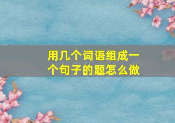 用几个词语组成一个句子的题怎么做