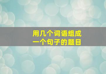 用几个词语组成一个句子的题目