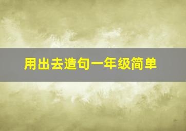 用出去造句一年级简单