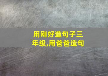 用刚好造句子三年级,用爸爸造句