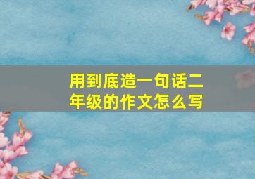 用到底造一句话二年级的作文怎么写