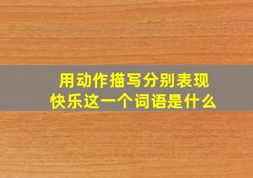 用动作描写分别表现快乐这一个词语是什么