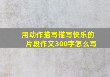 用动作描写描写快乐的片段作文300字怎么写