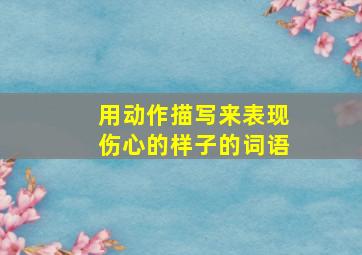 用动作描写来表现伤心的样子的词语