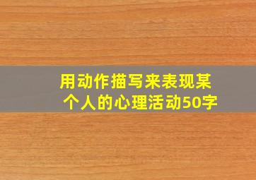 用动作描写来表现某个人的心理活动50字