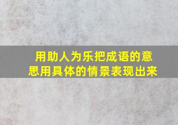 用助人为乐把成语的意思用具体的情景表现出来