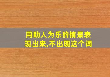 用助人为乐的情景表现出来,不出现这个词