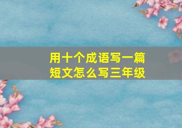 用十个成语写一篇短文怎么写三年级