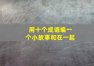 用十个成语编一个小故事和在一起