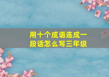 用十个成语连成一段话怎么写三年级