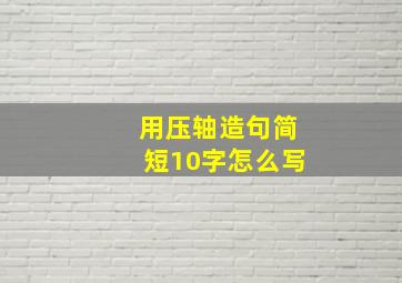 用压轴造句简短10字怎么写