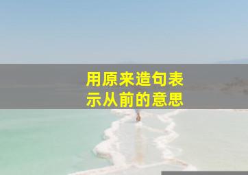 用原来造句表示从前的意思