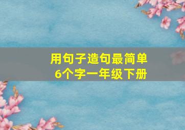 用句子造句最简单6个字一年级下册