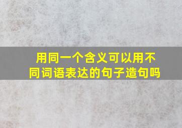 用同一个含义可以用不同词语表达的句子造句吗