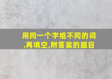 用同一个字组不同的词,再填空,附答案的题目