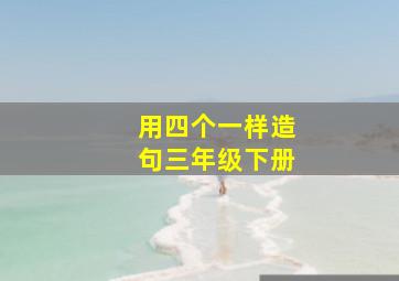 用四个一样造句三年级下册