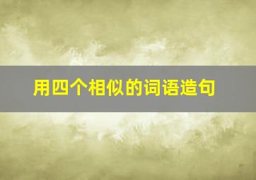 用四个相似的词语造句