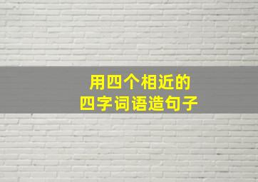 用四个相近的四字词语造句子