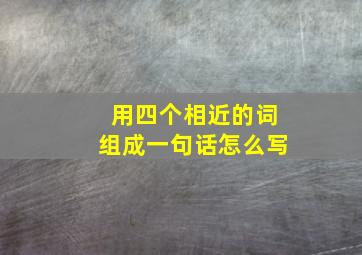 用四个相近的词组成一句话怎么写