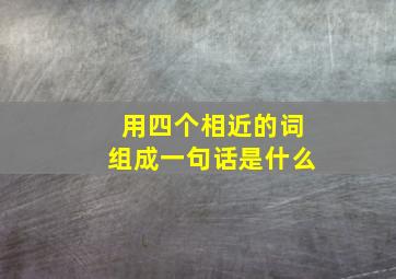 用四个相近的词组成一句话是什么