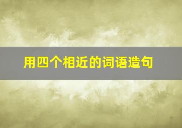 用四个相近的词语造句