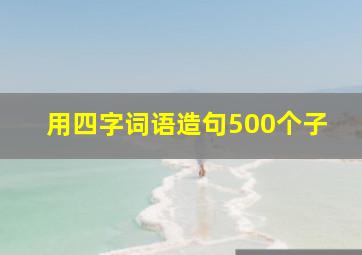 用四字词语造句500个子