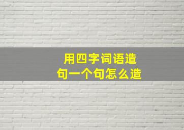 用四字词语造句一个句怎么造