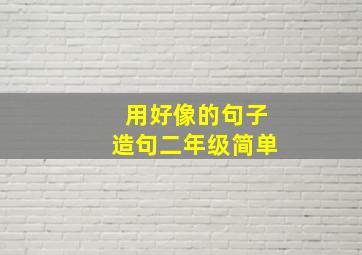 用好像的句子造句二年级简单