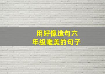 用好像造句六年级唯美的句子