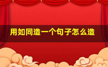 用如同造一个句子怎么造