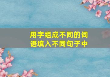 用字组成不同的词语填入不同句子中