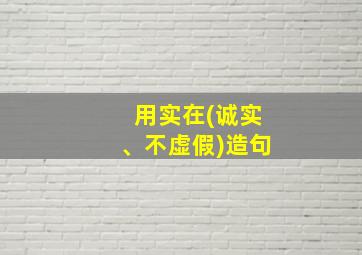 用实在(诚实、不虚假)造句