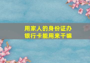 用家人的身份证办银行卡能用来干嘛