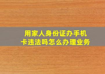 用家人身份证办手机卡违法吗怎么办理业务