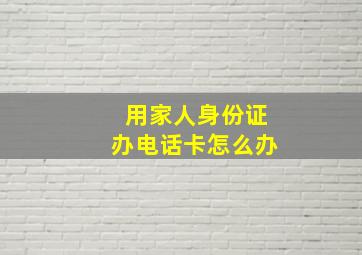 用家人身份证办电话卡怎么办