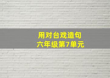 用对台戏造句六年级第7单元