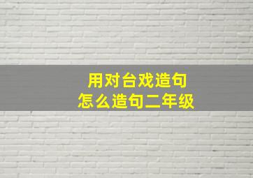 用对台戏造句怎么造句二年级