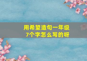 用希望造句一年级7个字怎么写的呀