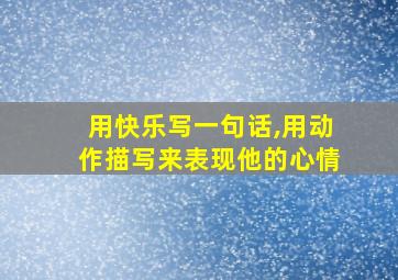 用快乐写一句话,用动作描写来表现他的心情